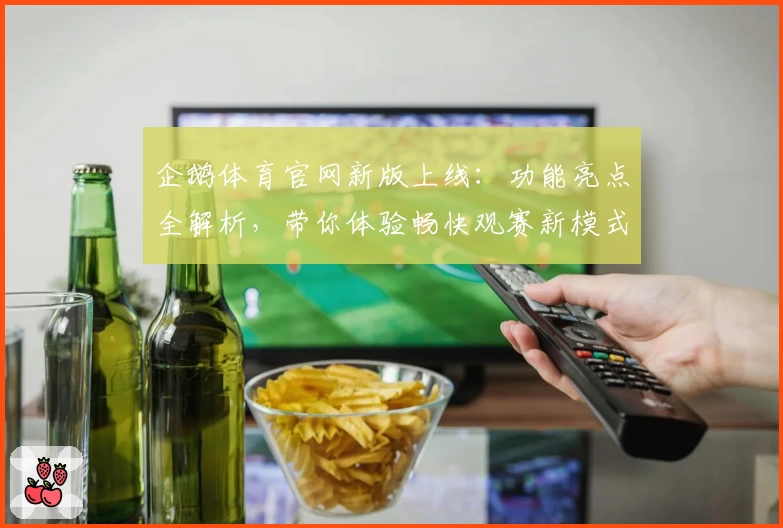 企鹅体育官网新版上线:功能亮点全解析,带你体验畅快观赛新模式