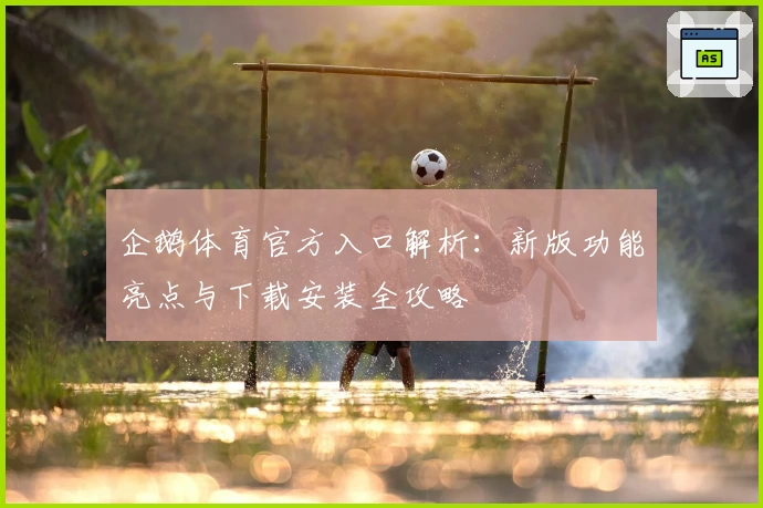 企鹅体育官方入口解析：新版功能亮点与下载安装全攻略
