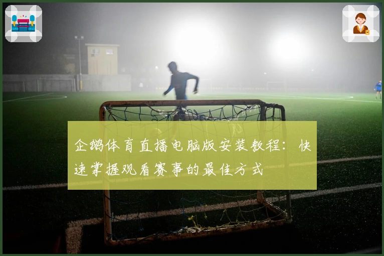 企鹅体育直播电脑版安装教程：快速掌握观看赛事的最佳方式