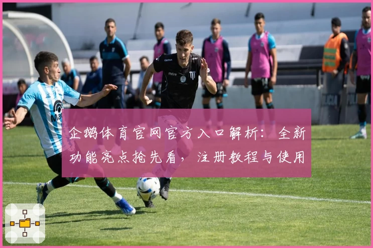 企鹅体育官网官方入口解析：全新功能亮点抢先看，注册教程与使用体验一次搞定
