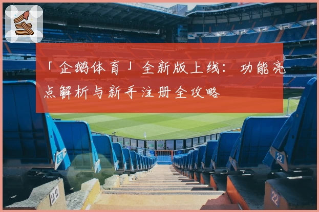 「企鹅体育」全新版上线：功能亮点解析与新手注册全攻略