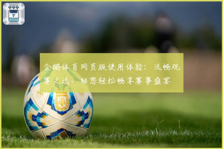 企鹅体育网页版使用体验：流畅观赛之选，助您轻松畅享赛事盛宴