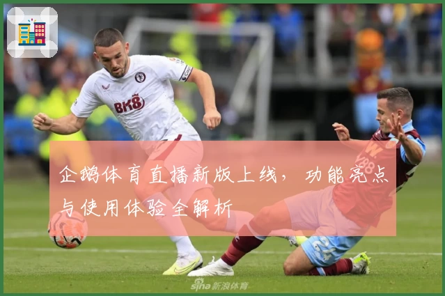 企鹅体育直播新版上线，功能亮点与使用体验全解析