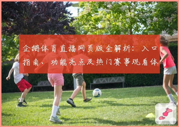 企鹅体育直播网页版全解析：入口指南、功能亮点及热门赛事观看体验