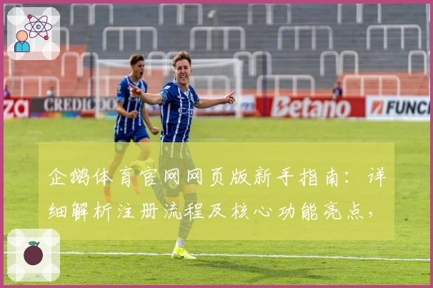 企鹅体育官网网页版新手指南：详细解析注册流程及核心功能亮点，轻松开启个性化用户体验