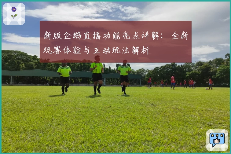 新版企鹅直播功能亮点详解:全新观赛体验与互动玩法解析