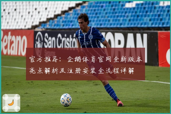 官方推荐：企鹅体育官网全新版本亮点解析及注册安装全流程详解