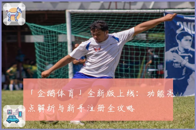 「企鹅体育」全新版上线：功能亮点解析与新手注册全攻略