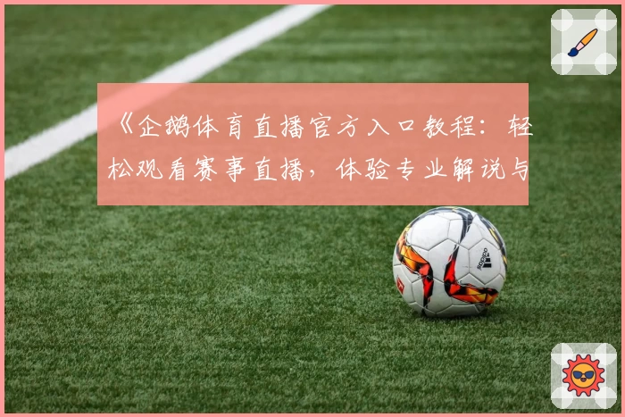 《企鹅体育直播官方入口教程：轻松观看赛事直播，体验专业解说与实时互动乐趣》