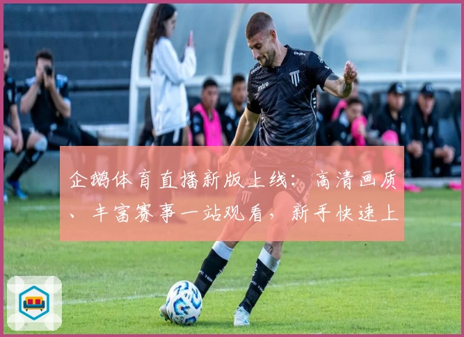 企鹅体育直播新版上线：高清画质、丰富赛事一站观看，新手快速上手教程详解