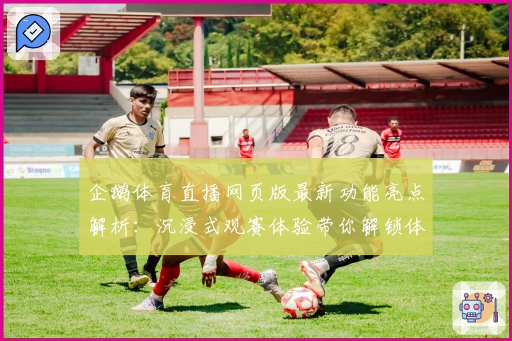 企鹅体育直播网页版最新功能亮点解析:沉浸式观赛体验带你解锁体育新玩法
