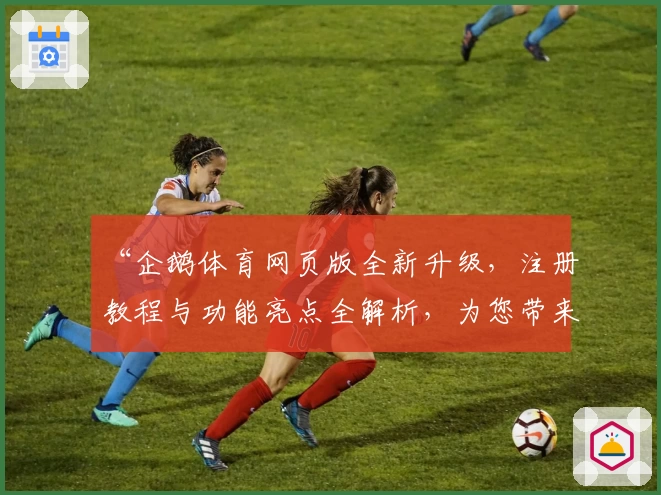 “企鹅体育网页版全新升级，注册教程与功能亮点全解析，为您带来最佳观赛体验”