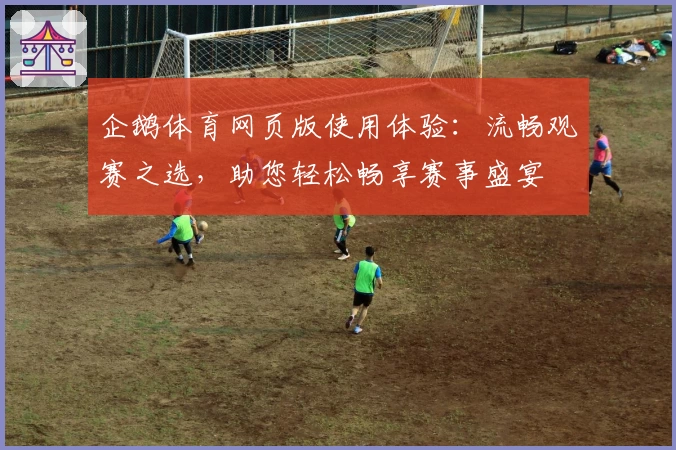 企鹅体育网页版使用体验：流畅观赛之选，助您轻松畅享赛事盛宴