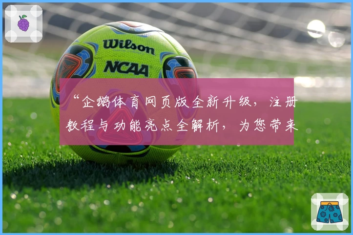 “企鹅体育网页版全新升级，注册教程与功能亮点全解析，为您带来最佳观赛体验”