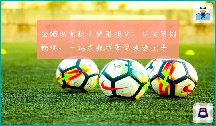 企鹅电竞新人使用指南：从注册到畅玩，一站式教程带你快速上手