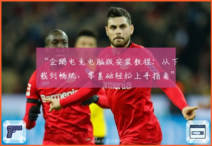 “企鹅电竞电脑版安装教程：从下载到畅玩，零基础轻松上手指南”
