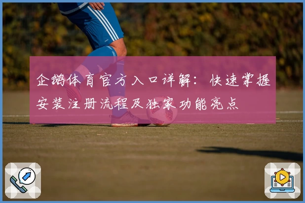 企鹅体育官方入口详解：快速掌握安装注册流程及独家功能亮点