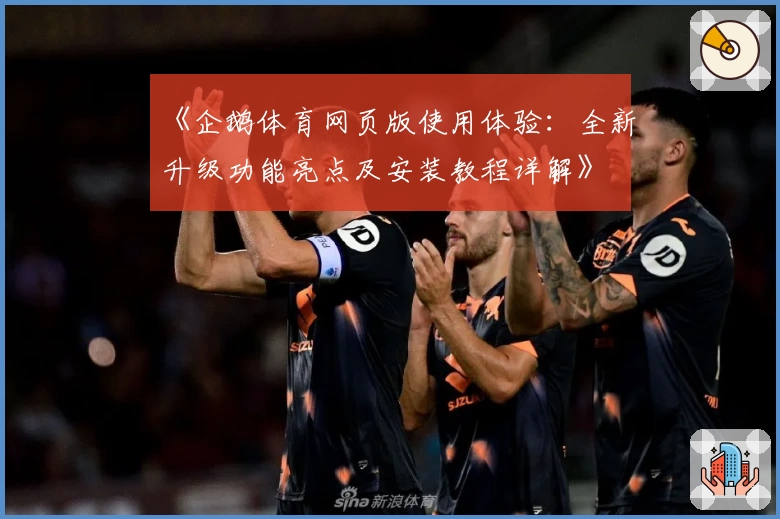 《企鹅体育网页版使用体验：全新升级功能亮点及安装教程详解》