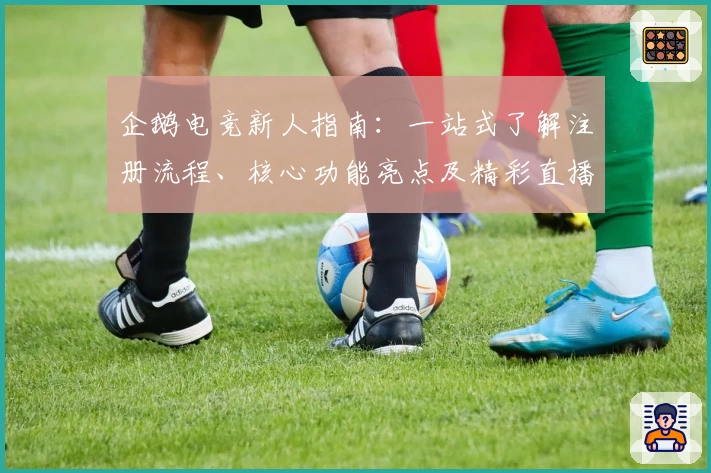 企鹅电竞新人指南：一站式了解注册流程、核心功能亮点及精彩直播玩法