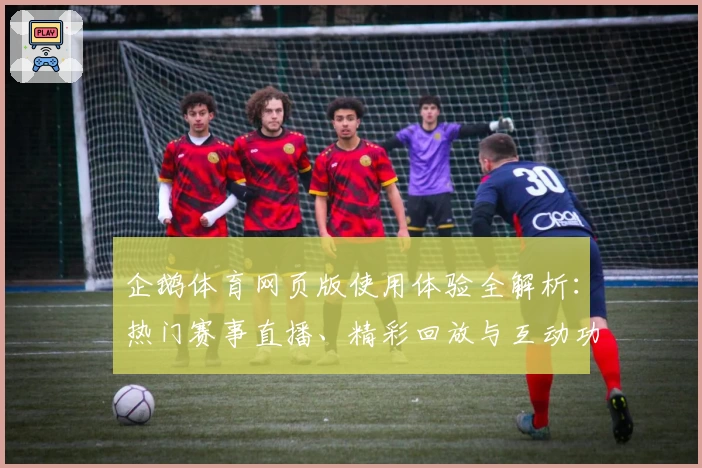 企鹅体育网页版使用体验全解析：热门赛事直播、精彩回放与互动功能一应俱全