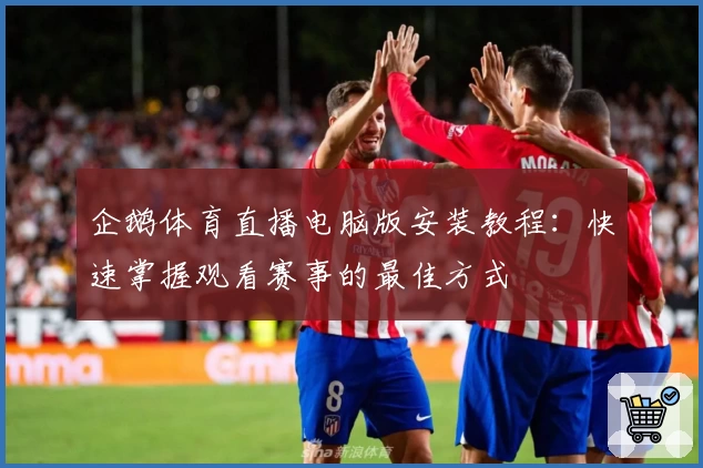 企鹅体育直播电脑版安装教程：快速掌握观看赛事的最佳方式