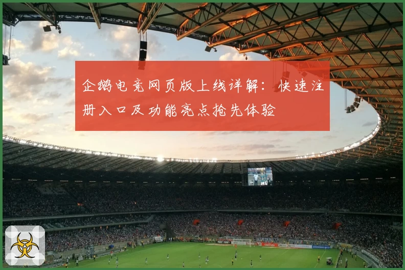 企鹅电竞网页版上线详解：快速注册入口及功能亮点抢先体验